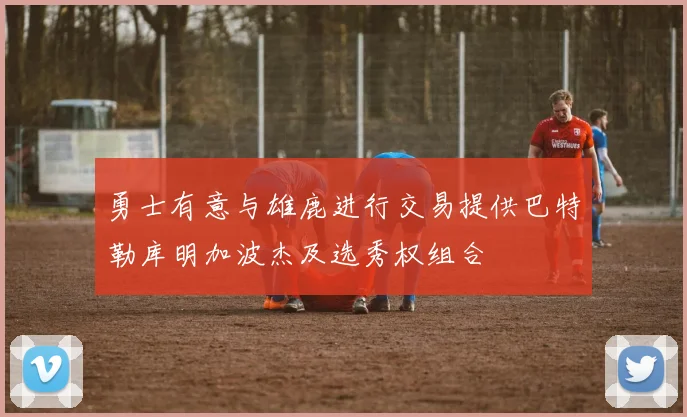 勇士有意与雄鹿进行交易提供巴特勒库明加波杰及选秀权组合
