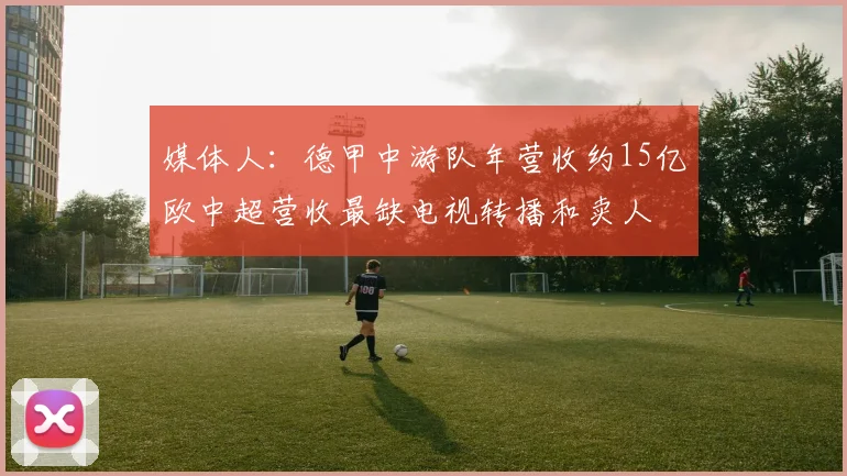 媒体人：德甲中游队年营收约15亿欧中超营收最缺电视转播和卖人