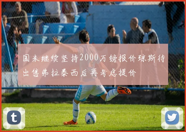 国米继续坚持2000万镑报价琼斯待出售弗拉泰西后再考虑提价