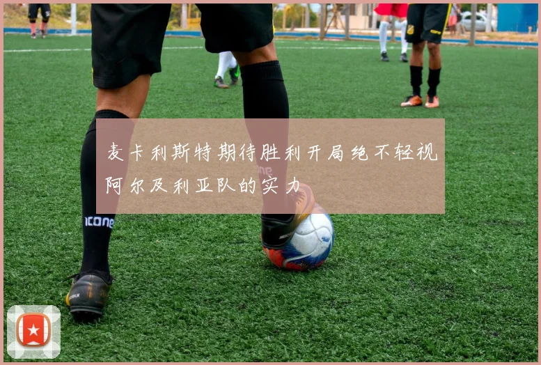 麦卡利斯特期待胜利开局绝不轻视阿尔及利亚队的实力