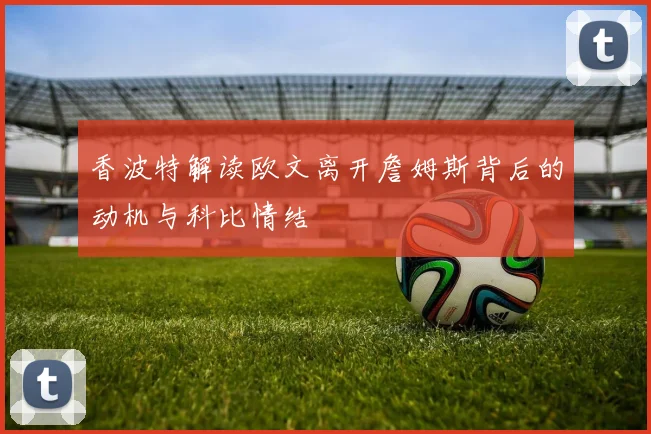 香波特解读欧文离开詹姆斯背后的动机与科比情结