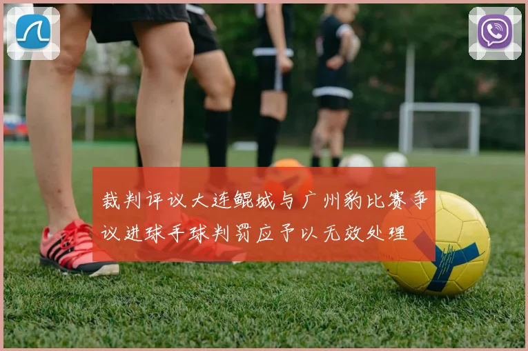 裁判评议大连鲲城与广州豹比赛争议进球手球判罚应予以无效处理
