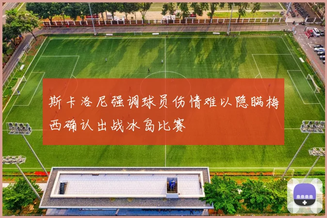 斯卡洛尼强调球员伤情难以隐瞒梅西确认出战冰岛比赛