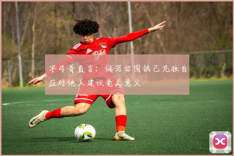字母哥直言：倘若你固执己见独自应对他人建议毫无意义