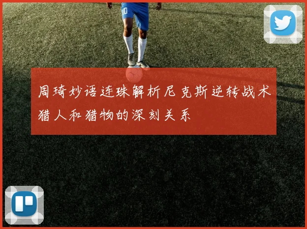 周琦妙语连珠解析尼克斯逆转战术猎人和猎物的深刻关系
