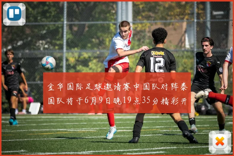 金华国际足球邀请赛中国队对阵泰国队将于6月9日晚19点35分精彩开赛