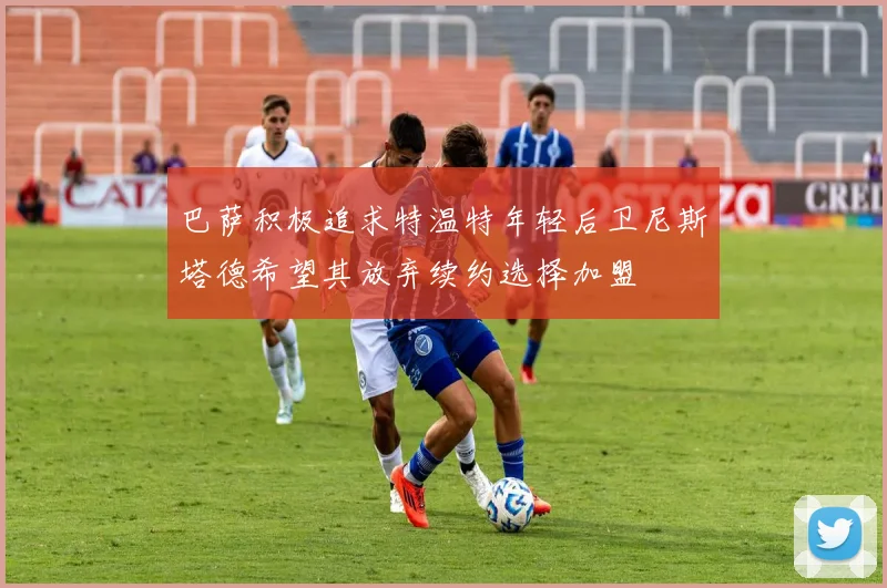 巴萨积极追求特温特年轻后卫尼斯塔德希望其放弃续约选择加盟