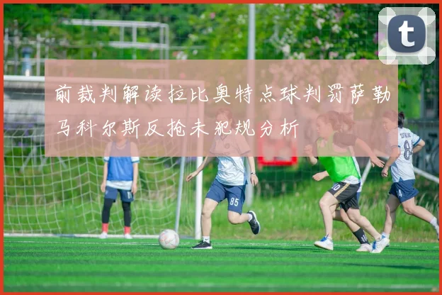 前裁判解读拉比奥特点球判罚萨勒马科尔斯反抢未犯规分析