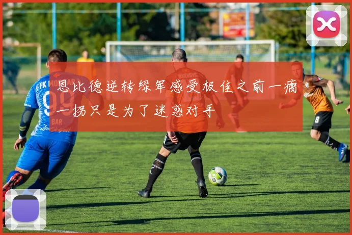 恩比德逆转绿军感受极佳之前一瘸一拐只是为了迷惑对手