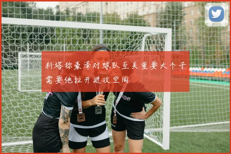 科塔称豪泽对球队至关重要大个子需要他拉开进攻空间