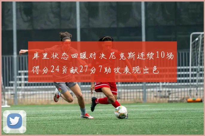 库里状态回暖对决尼克斯连续10场得分24贡献27分7助攻表现出色
