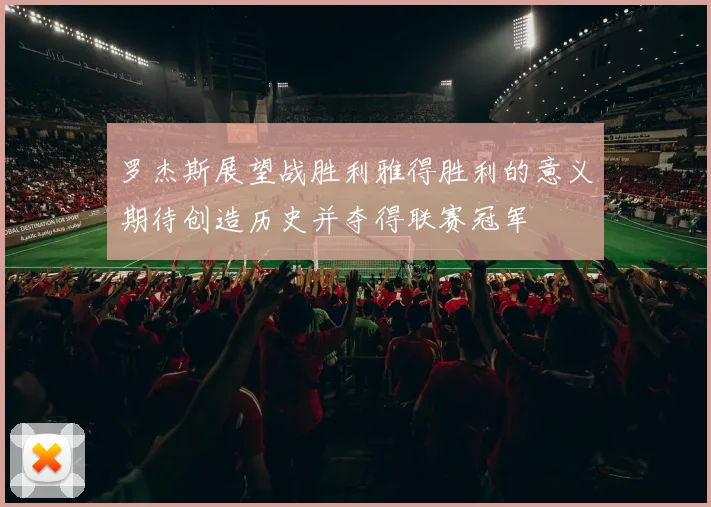 罗杰斯展望战胜利雅得胜利的意义期待创造历史并夺得联赛冠军