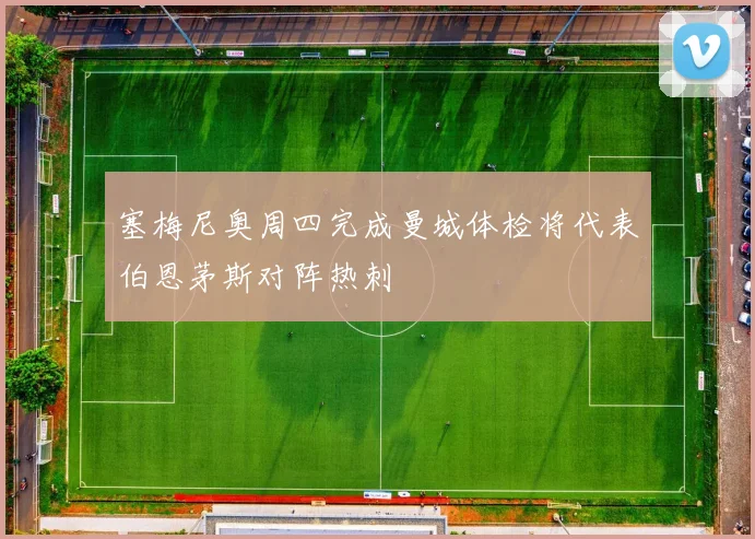 塞梅尼奥周四完成曼城体检将代表伯恩茅斯对阵热刺