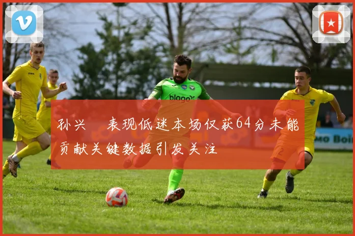 孙兴慜表现低迷本场仅获64分未能贡献关键数据引发关注