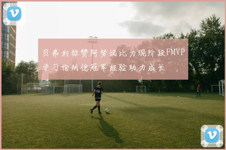 贝弗利称赞阿努诺比为现阶段FMVP学习伦纳德冠军经验助力成长