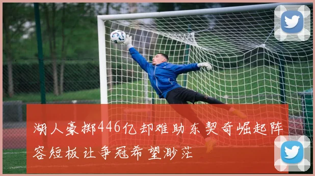 湖人豪掷446亿却难助东契奇崛起阵容短板让争冠希望渺茫