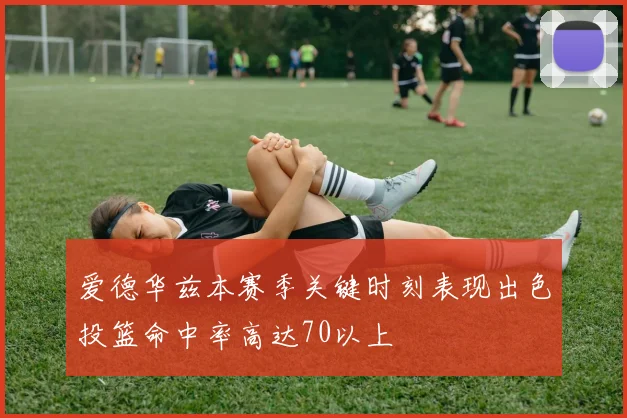 爱德华兹本赛季关键时刻表现出色投篮命中率高达70以上
