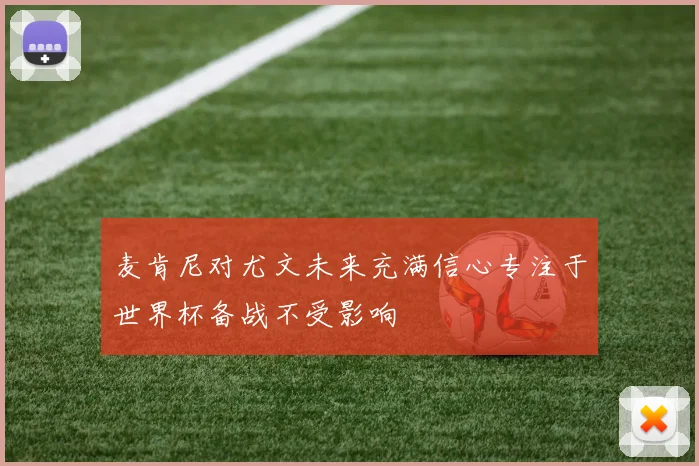 麦肯尼对尤文未来充满信心专注于世界杯备战不受影响
