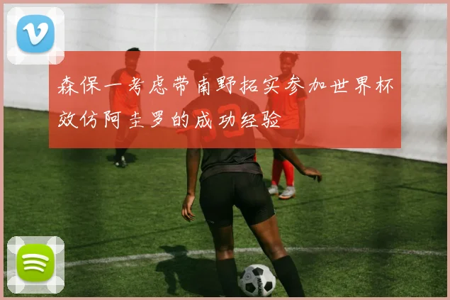 森保一考虑带南野拓实参加世界杯效仿阿圭罗的成功经验
