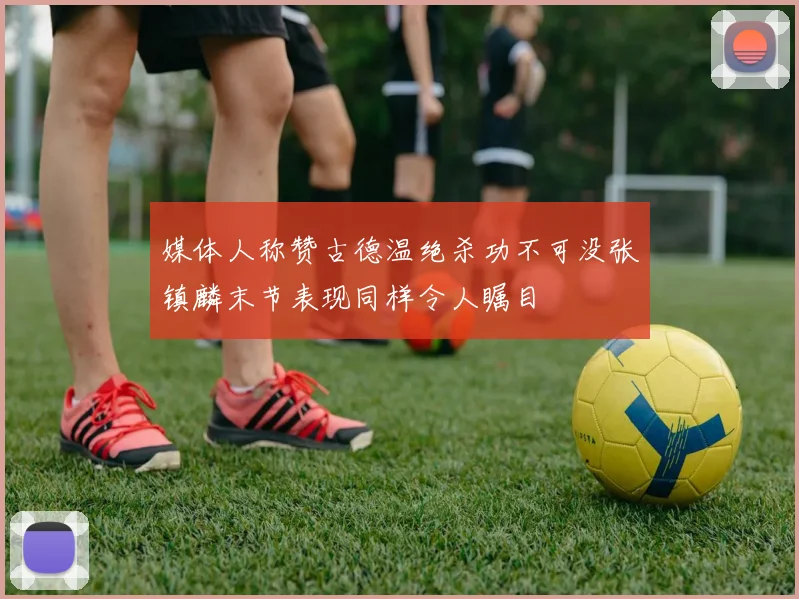 媒体人称赞古德温绝杀功不可没张镇麟末节表现同样令人瞩目