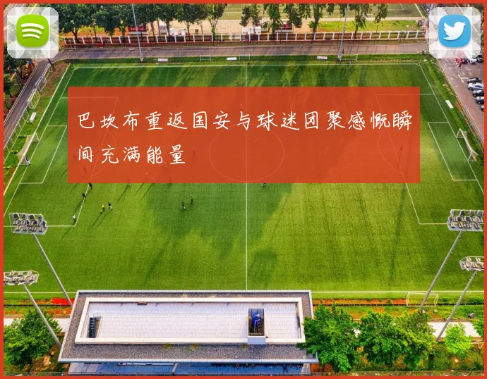 巴坎布重返国安与球迷团聚感慨瞬间充满能量