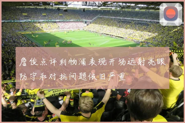 詹俊点评利物浦表现开场远射亮眼防守和对抗问题依旧严重