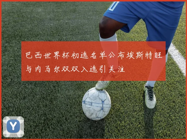 巴西世界杯初选名单公布埃斯特旺与内马尔双双入选引关注