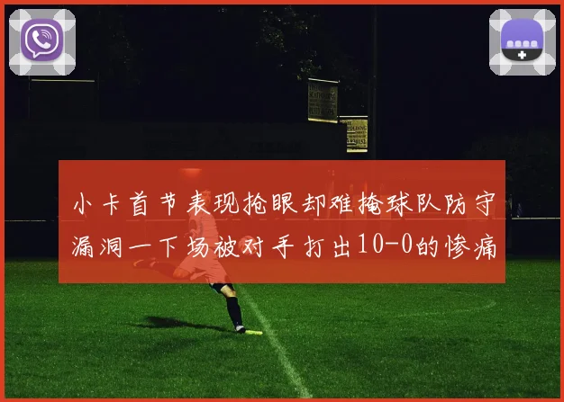 小卡首节表现抢眼却难掩球队防守漏洞一下场被对手打出10-0的惨痛局面